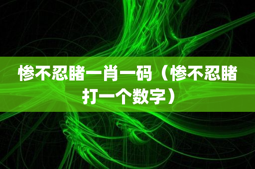 惨不忍睹一肖一码（惨不忍睹打一个数字）