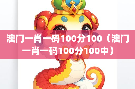 澳门一肖一码100分100（澳门一肖一码100分100中）