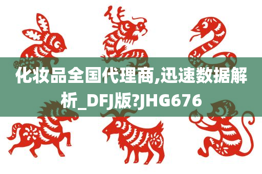 化妆品全国代理商,迅速数据解析_DFJ版?JHG676