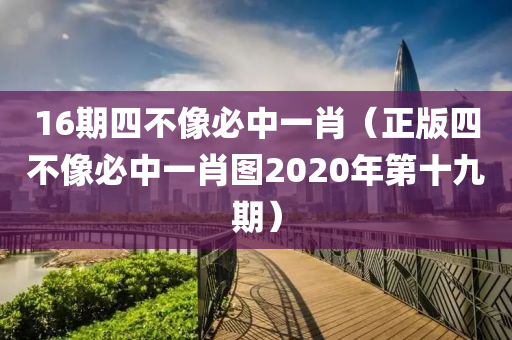 16期四不像必中一肖（正版四不像必中一肖图2020年第十九期）