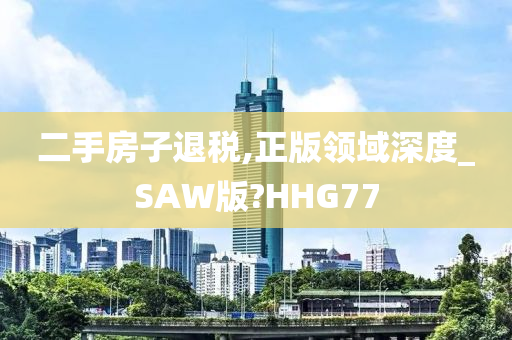 二手房子退税,正版领域深度_SAW版?HHG77