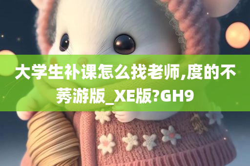 大学生补课怎么找老师,度的不莠游版_XE版?GH9