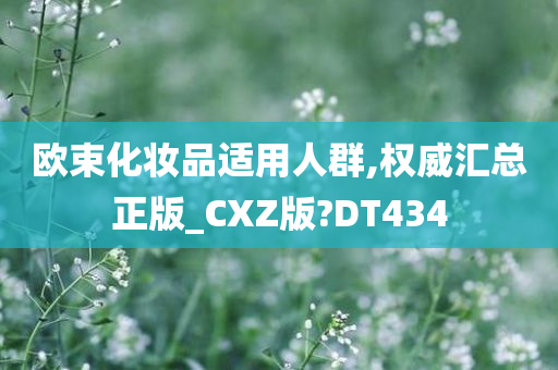 欧束化妆品适用人群,权威汇总正版_CXZ版?DT434