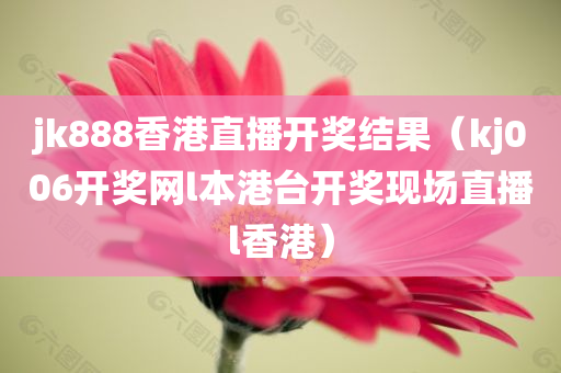 jk888香港直播开奖结果（kj006开奖网l本港台开奖现场直播l香港）