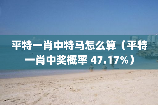 平特一肖中特马怎么算（平特一肖中奖概率 47.17%）