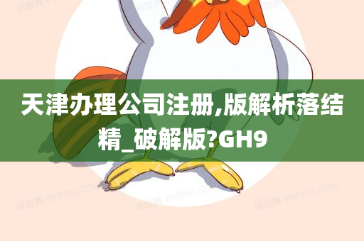 天津办理公司注册,版解析落结精_破解版?GH9