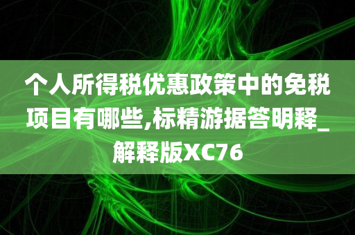 个人所得税优惠政策中的免税项目有哪些,标精游据答明释_解释版XC76