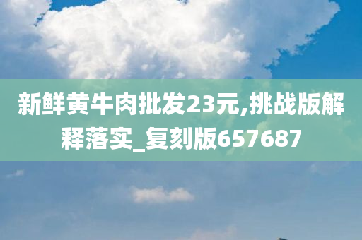 新鲜黄牛肉批发23元,挑战版解释落实_复刻版657687