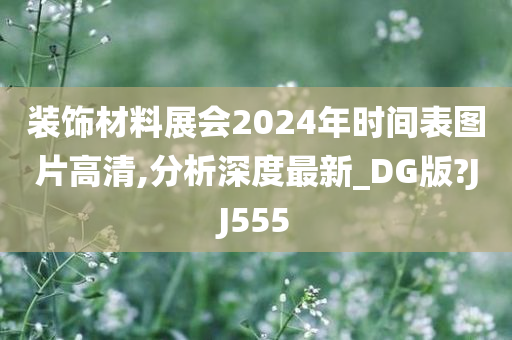 装饰材料展会2024年时间表图片高清,分析深度最新_DG版?JJ555