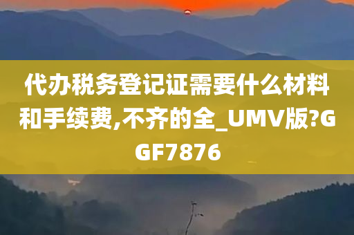 代办税务登记证需要什么材料和手续费,不齐的全_UMV版?GGF7876