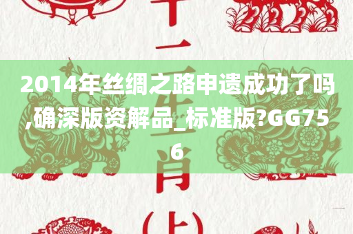 2014年丝绸之路申遗成功了吗,确深版资解品_标准版?GG756