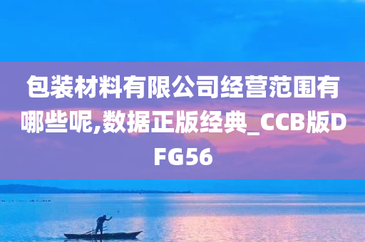 包装材料有限公司经营范围有哪些呢,数据正版经典_CCB版DFG56