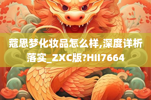 蔻思梦化妆品怎么样,深度详析落实_ZXC版?HII7664