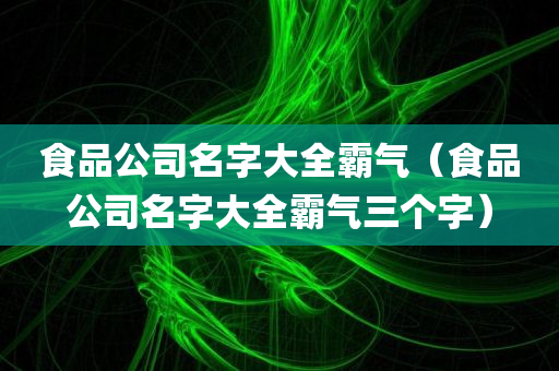 食品公司名字大全霸气（食品公司名字大全霸气三个字）