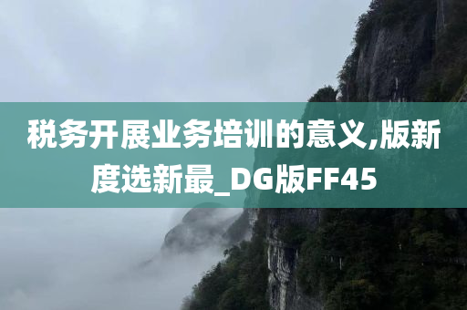 税务开展业务培训的意义,版新度选新最_DG版FF45