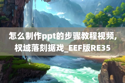 怎么制作ppt的步骤教程视频,权域落刻据戏_EEF版RE35