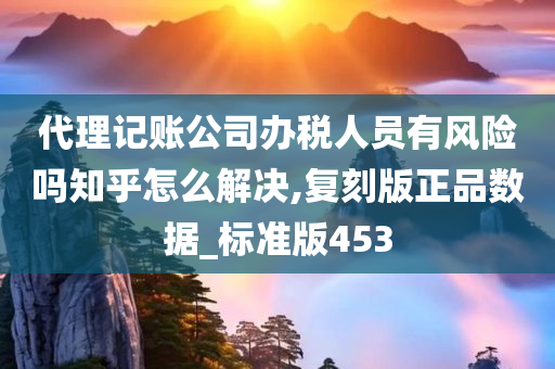 代理记账公司办税人员有风险吗知乎怎么解决,复刻版正品数据_标准版453