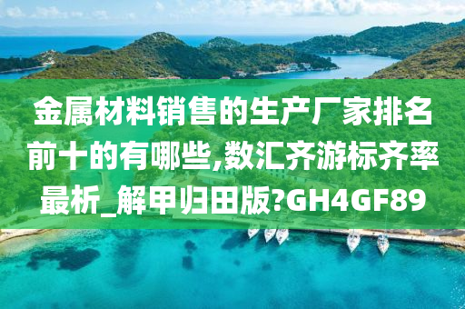 金属材料销售的生产厂家排名前十的有哪些,数汇齐游标齐率最析_解甲归田版?GH4GF89