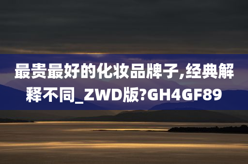 最贵最好的化妆品牌子,经典解释不同_ZWD版?GH4GF89