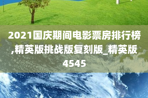 2021国庆期间电影票房排行榜,精英版挑战版复刻版_精英版4545