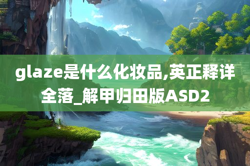 glaze是什么化妆品,英正释详全落_解甲归田版ASD2