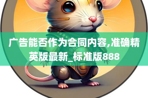 广告能否作为合同内容,准确精英版最新_标准版888