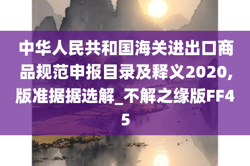 中华人民共和国海关进出口商品规范申报目录及释义2020,版准据据选解_不解之缘版FF45