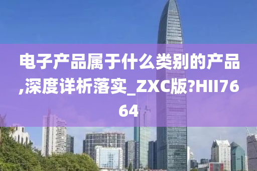 电子产品属于什么类别的产品,深度详析落实_ZXC版?HII7664