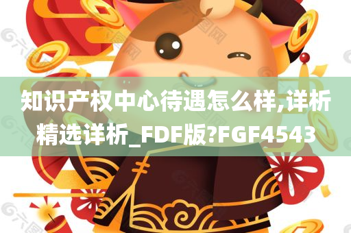 知识产权中心待遇怎么样,详析精选详析_FDF版?FGF4543