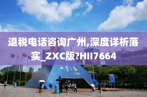 退税电话咨询广州,深度详析落实_ZXC版?HII7664