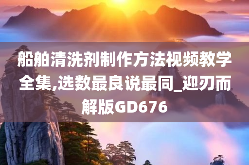 船舶清洗剂制作方法视频教学全集,选数最良说最同_迎刃而解版GD676