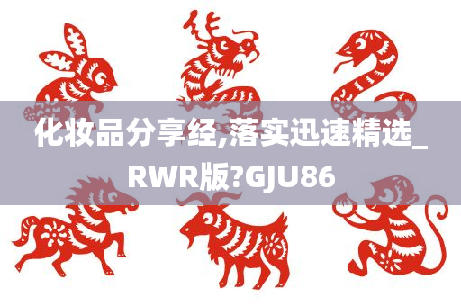 化妆品分享经,落实迅速精选_RWR版?GJU86