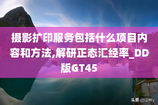 摄影扩印服务包括什么项目内容和方法,解研正态汇经率_DD版GT45