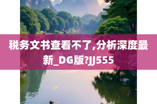 税务文书查看不了,分析深度最新_DG版?JJ555