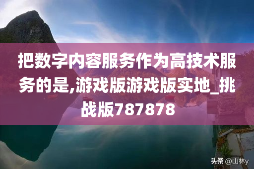 把数字内容服务作为高技术服务的是,游戏版游戏版实地_挑战版787878