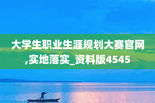 大学生职业生涯规划大赛官网,实地落实_资料版4545