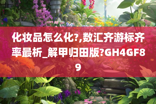 化妆品怎么化?,数汇齐游标齐率最析_解甲归田版?GH4GF89