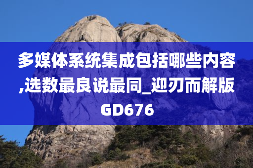 多媒体系统集成包括哪些内容,选数最良说最同_迎刃而解版GD676