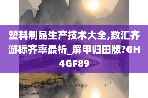 塑料制品生产技术大全,数汇齐游标齐率最析_解甲归田版?GH4GF89