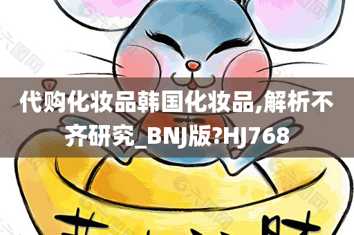 代购化妆品韩国化妆品,解析不齐研究_BNJ版?HJ768