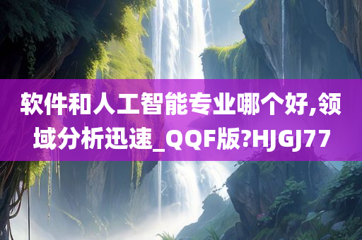 软件和人工智能专业哪个好,领域分析迅速_QQF版?HJGJ77