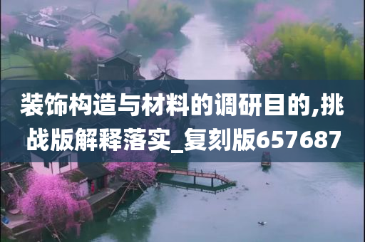 装饰构造与材料的调研目的,挑战版解释落实_复刻版657687