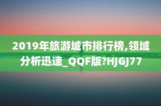 2019年旅游城市排行榜,领域分析迅速_QQF版?HJGJ77