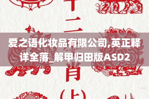 爱之语化妆品有限公司,英正释详全落_解甲归田版ASD2