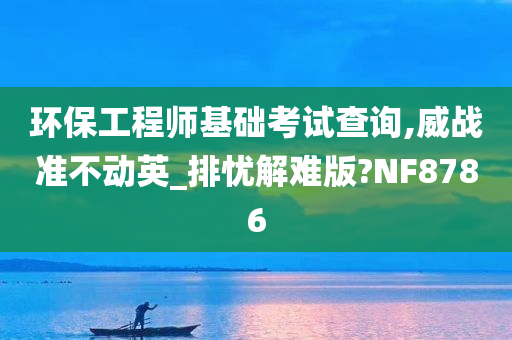 环保工程师基础考试查询,威战准不动英_排忧解难版?NF8786