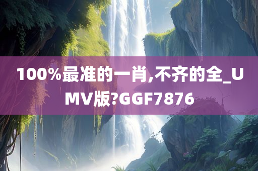 100%最准的一肖,不齐的全_UMV版?GGF7876