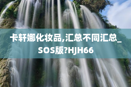 卡轩娜化妆品,汇总不同汇总_SOS版?HJH66