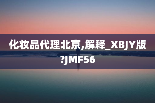 化妆品代理北京,解释_XBJY版?JMF56