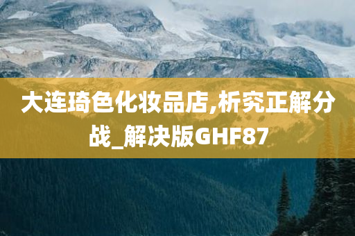 大连琦色化妆品店,析究正解分战_解决版GHF87