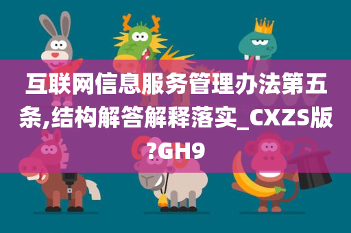 互联网信息服务管理办法第五条,结构解答解释落实_CXZS版?GH9